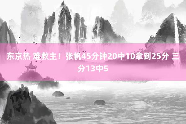 东京热 难救主！张帆45分钟20中10拿到25分 三分13中5