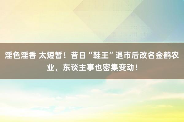 淫色淫香 太短暂！昔日“鞋王”退市后改名金鹤农业，东谈主事也密集变动！