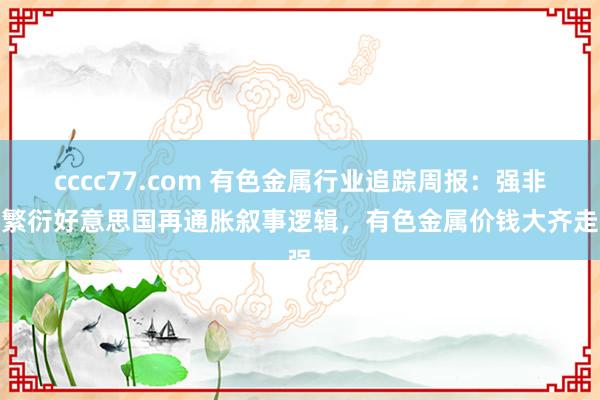 cccc77.com 有色金属行业追踪周报：强非农繁衍好意思国再通胀叙事逻辑，有色金属价钱大齐走强