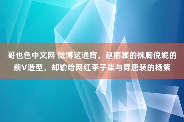 哥也色中文网 微博这通宵，赵丽颖的抹胸倪妮的前V造型，却输给网红李子柒与穿唐装的杨紫