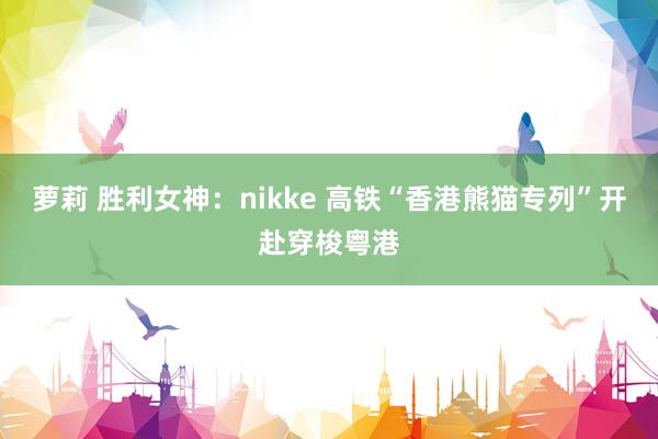 萝莉 胜利女神：nikke 高铁“香港熊猫专列”开赴穿梭粤港