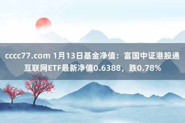 cccc77.com 1月13日基金净值：富国中证港股通互联网ETF最新净值0.6388，跌0.78%