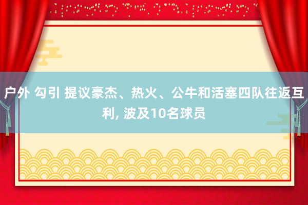 户外 勾引 提议豪杰、热火、公牛和活塞四队往返互利， 波及10名球员