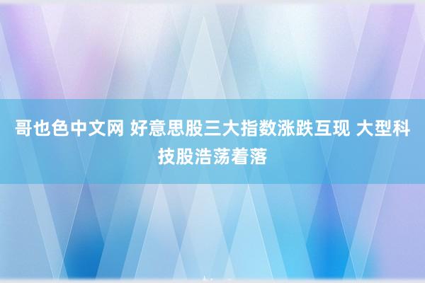 哥也色中文网 好意思股三大指数涨跌互现 大型科技股浩荡着落