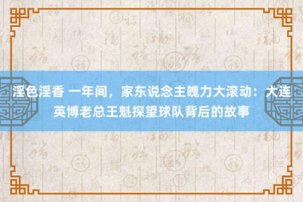 淫色淫香 一年间，家东说念主魄力大滚动：大连英博老总王魁探望球队背后的故事