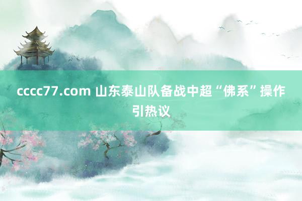 cccc77.com 山东泰山队备战中超“佛系”操作引热议