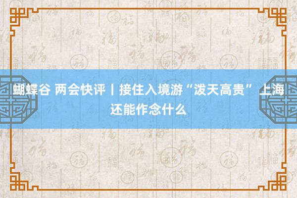 蝴蝶谷 两会快评丨接住入境游“泼天高贵” 上海还能作念什么