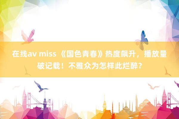 在线av miss 《国色青春》热度飙升，播放量破记载！不雅众为怎样此烂醉？