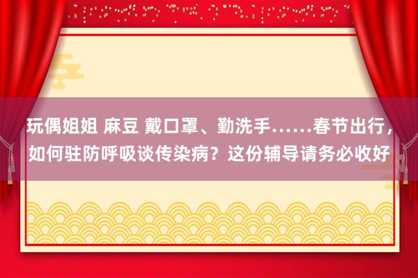 玩偶姐姐 麻豆 戴口罩、勤洗手……春节出行，如何驻防呼吸谈传染病？这份辅导请务必收好