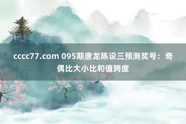 cccc77.com 095期唐龙陈设三预测奖号：奇偶比大小比和值跨度