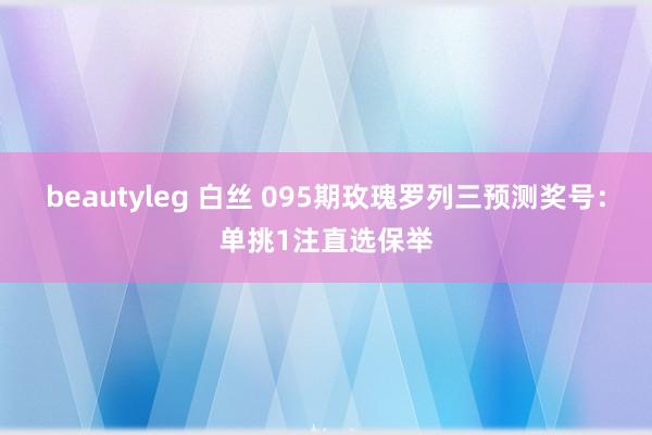 beautyleg 白丝 095期玫瑰罗列三预测奖号：单挑1注直选保举